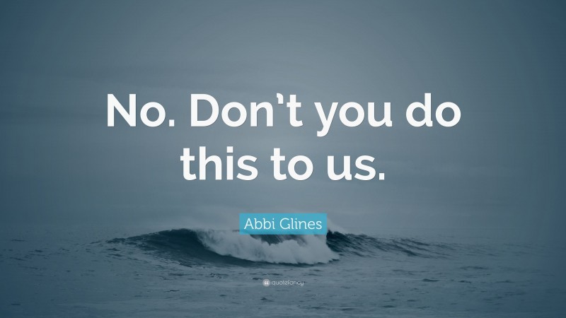 Abbi Glines Quote: “No. Don’t you do this to us.”