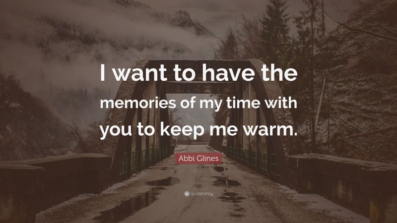 Abbi Glines Quote: “I want to have the memories of my time with you to keep me warm.”