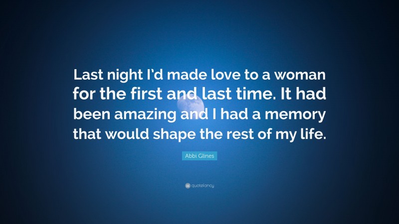Abbi Glines Quote: “Last night I’d made love to a woman for the first and last time. It had been amazing and I had a memory that would shape the rest of my life.”