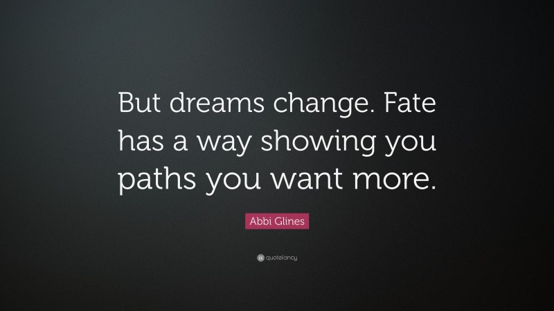 Abbi Glines Quote: “But dreams change. Fate has a way showing you paths you want more.”