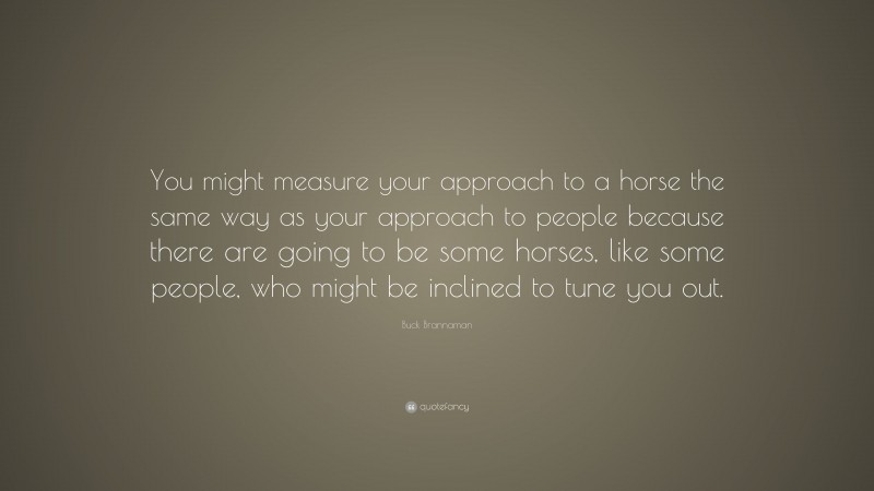 Buck Brannaman Quote: “You might measure your approach to a horse the same way as your approach to people because there are going to be some horses, like some people, who might be inclined to tune you out.”