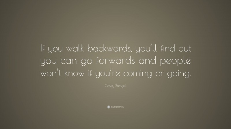 Casey Stengel Quote: “If you walk backwards, you’ll find out you can go forwards and people won’t know if you’re coming or going.”