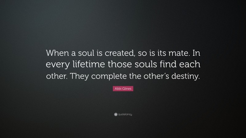 Abbi Glines Quote: “When a soul is created, so is its mate. In every lifetime those souls find each other. They complete the other’s destiny.”