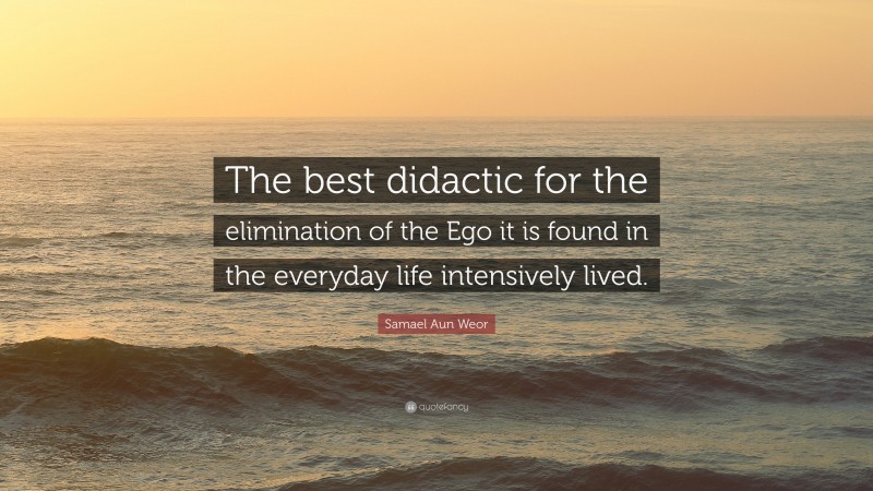 Samael Aun Weor Quote: “The best didactic for the elimination of the Ego it is found in the everyday life intensively lived.”