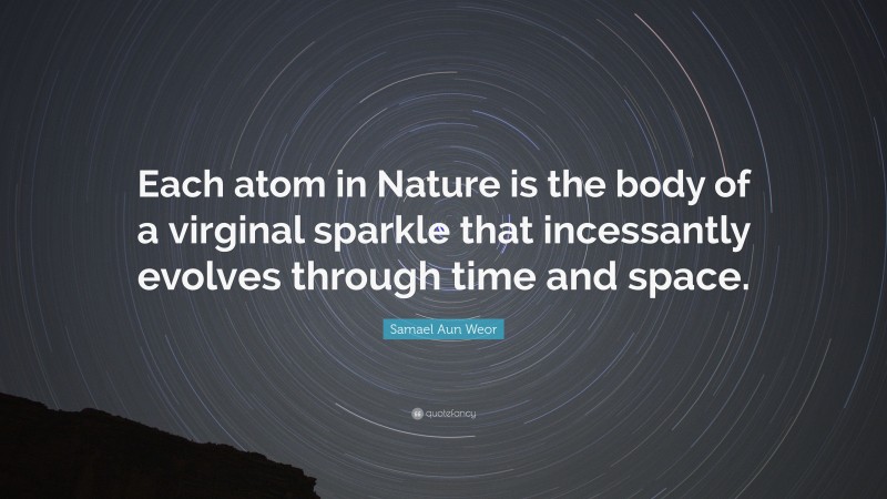 Samael Aun Weor Quote: “Each atom in Nature is the body of a virginal sparkle that incessantly evolves through time and space.”