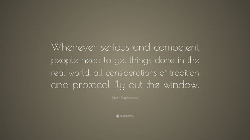 Neal Stephenson Quote: “Whenever serious and competent people need to get things done in the real world, all considerations of tradition and protocol fly out the window.”