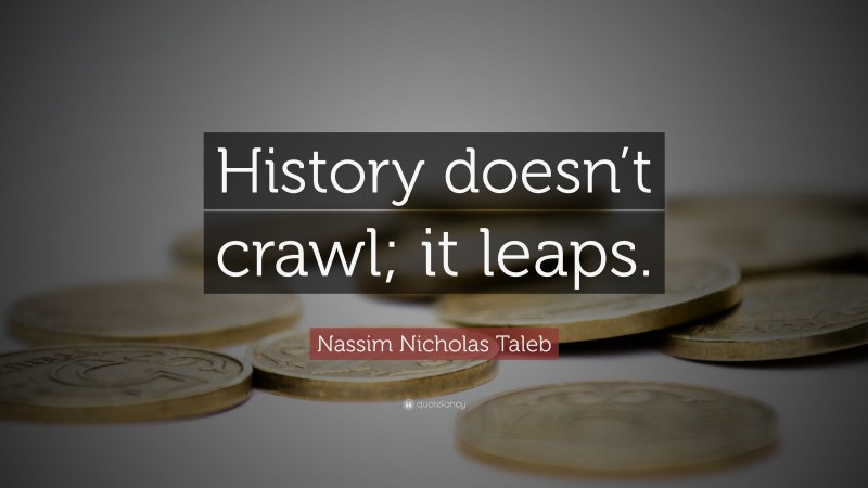 Nassim Nicholas Taleb Quote: “History doesn’t crawl; it leaps.”