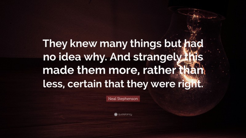 Neal Stephenson Quote: “They knew many things but had no idea why. And strangely this made them more, rather than less, certain that they were right.”