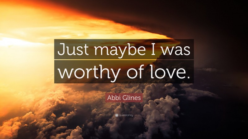 Abbi Glines Quote: “Just maybe I was worthy of love.”