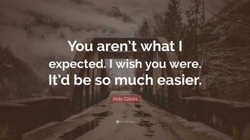 Abbi Glines Quote: “You aren’t what I expected. I wish you were. It’d be so much easier.”