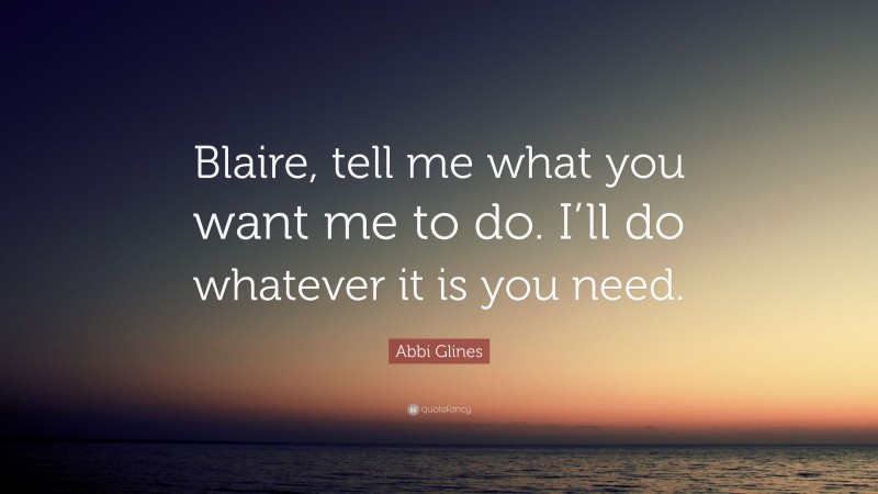 Abbi Glines Quote: “Blaire, tell me what you want me to do. I’ll do whatever it is you need.”