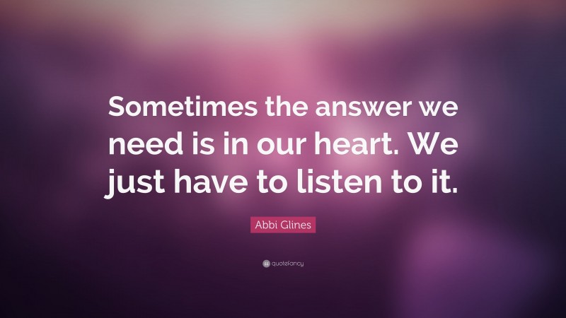 Abbi Glines Quote: “Sometimes the answer we need is in our heart. We just have to listen to it.”