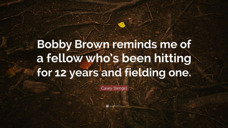 Casey Stengel Quote: “Bobby Brown reminds me of a fellow who’s been hitting for 12 years and fielding one.”
