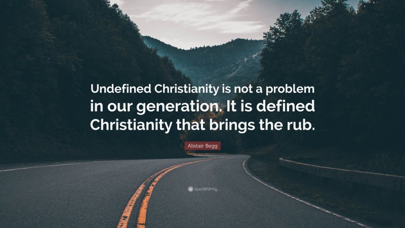Alistair Begg Quote: “Undefined Christianity is not a problem in our generation. It is defined Christianity that brings the rub.”