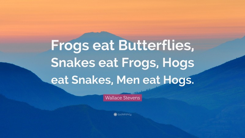 Wallace Stevens Quote: “Frogs eat Butterflies, Snakes eat Frogs, Hogs eat Snakes, Men eat Hogs.”