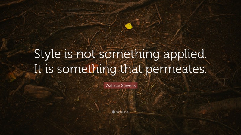 Wallace Stevens Quote: “Style is not something applied. It is something that permeates.”