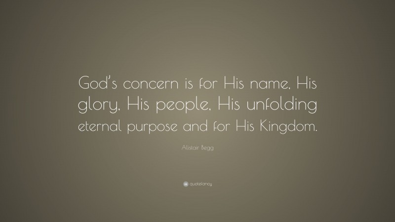 Alistair Begg Quote: “God’s concern is for His name, His glory, His people, His unfolding eternal purpose and for His Kingdom.”