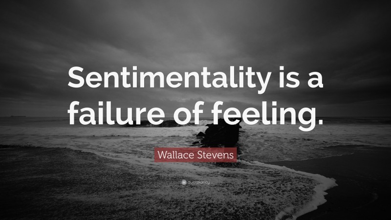 Wallace Stevens Quote: “Sentimentality is a failure of feeling.”