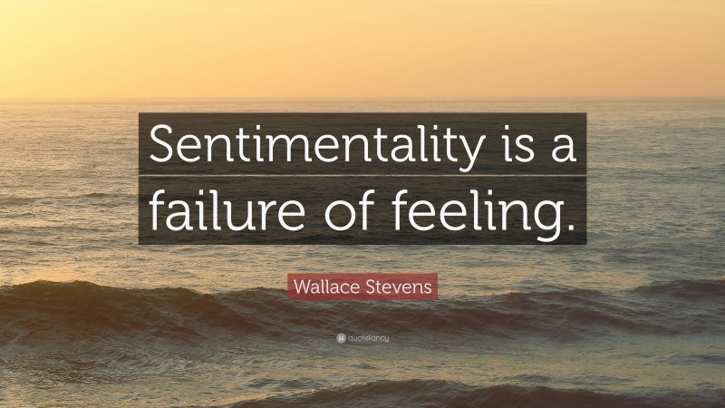 Wallace Stevens Quote: “Sentimentality is a failure of feeling.”