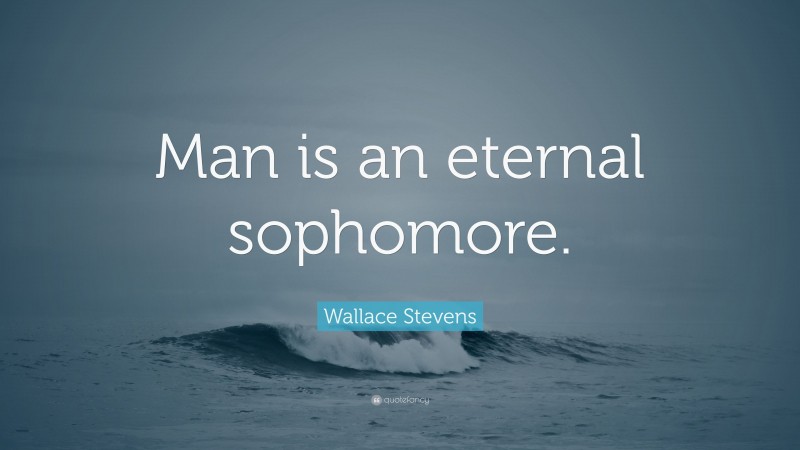 Wallace Stevens Quote: “Man is an eternal sophomore.”