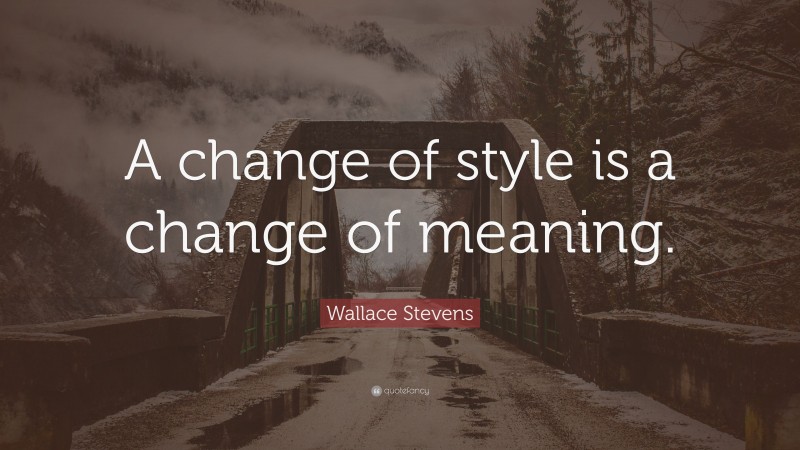 Wallace Stevens Quote: “A change of style is a change of meaning.”