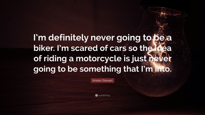Kristen Stewart Quote: “I’m definitely never going to be a biker. I’m scared of cars so the idea of riding a motorcycle is just never going to be something that I’m into.”