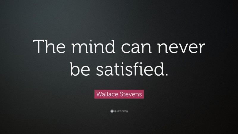 Wallace Stevens Quote: “The mind can never be satisfied.”