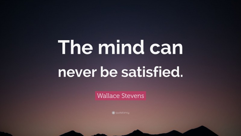 Wallace Stevens Quote: “The mind can never be satisfied.”