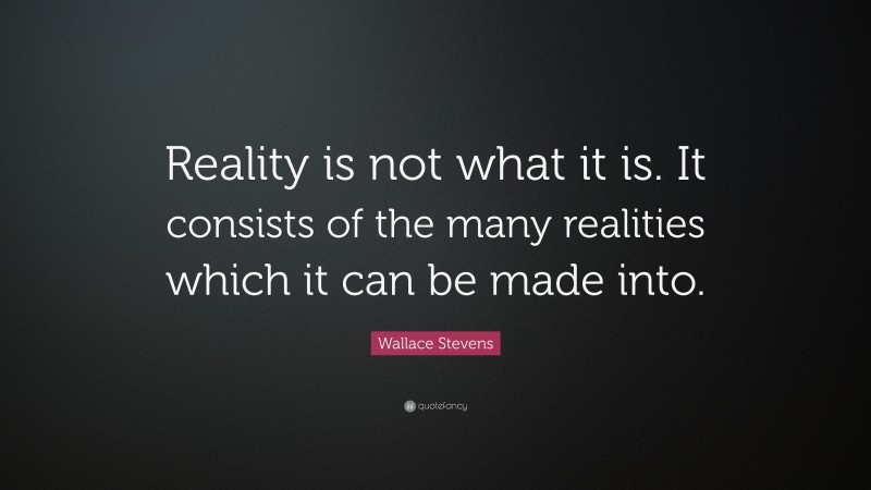 Wallace Stevens Quote: “Reality is not what it is. It consists of the many realities which it can be made into.”