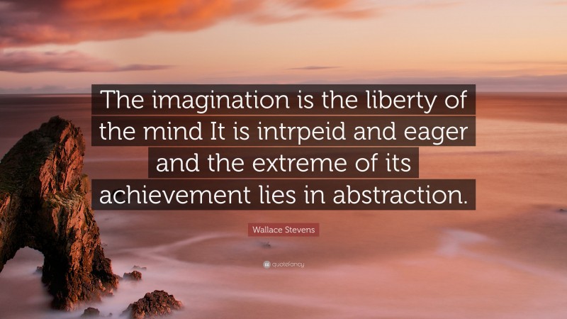 Wallace Stevens Quote: “The imagination is the liberty of the mind It is intrpeid and eager and the extreme of its achievement lies in abstraction.”