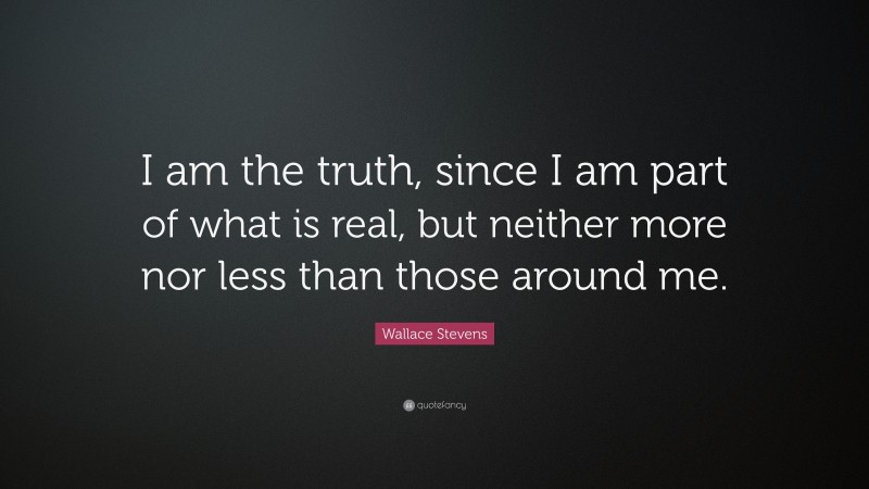Wallace Stevens Quote: “I am the truth, since I am part of what is real, but neither more nor less than those around me.”