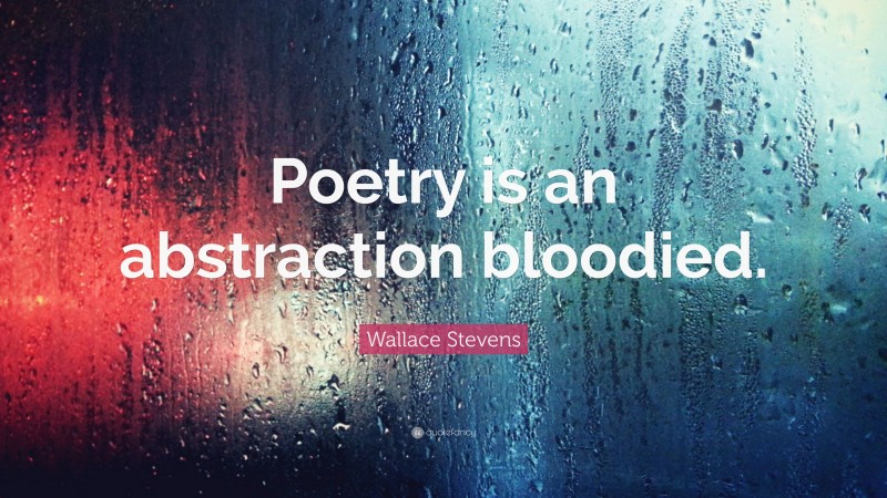 Wallace Stevens Quote: “Poetry is an abstraction bloodied.”