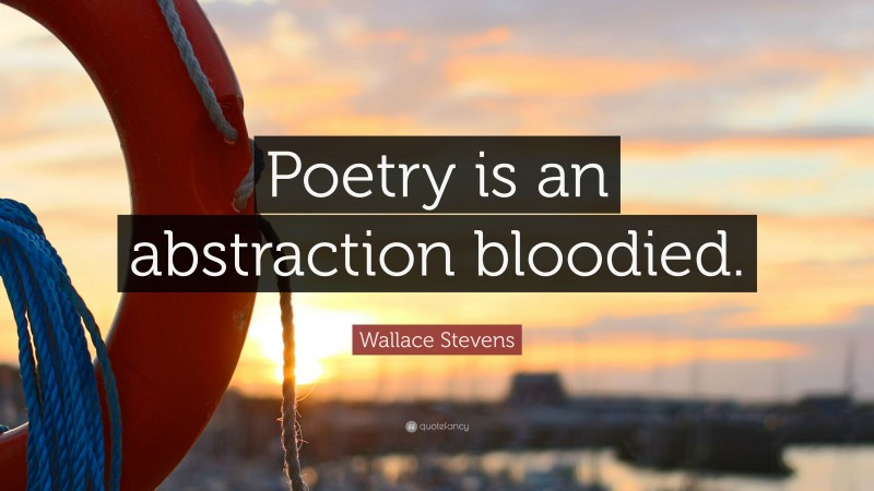 Wallace Stevens Quote: “Poetry is an abstraction bloodied.”