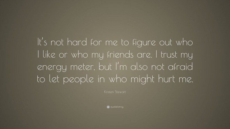Kristen Stewart Quote: “It’s not hard for me to figure out who I like or who my friends are. I trust my energy meter, but I’m also not afraid to let people in who might hurt me.”