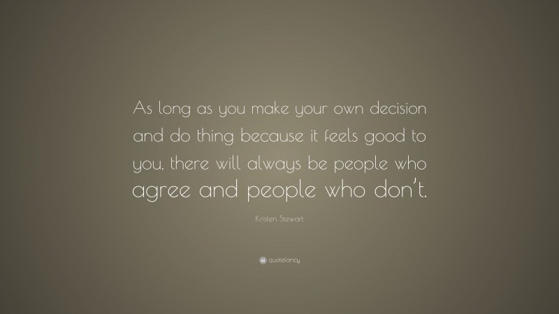 Kristen Stewart Quote: “As long as you make your own decision and do thing because it feels good to you, there will always be people who agree and people who don’t.”