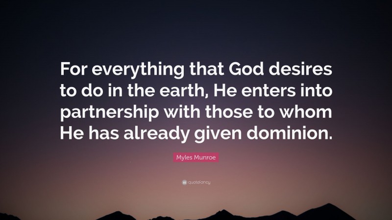 Myles Munroe Quote: “For everything that God desires to do in the earth, He enters into partnership with those to whom He has already given dominion.”