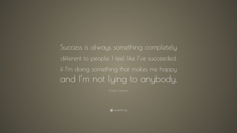 Kristen Stewart Quote: “Success is always something completely different to people. I feel like I’ve succeeded, if I’m doing something that makes me happy and I’m not lying to anybody.”