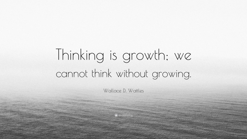Wallace D. Wattles Quote: “Thinking is growth; we cannot think without growing.”