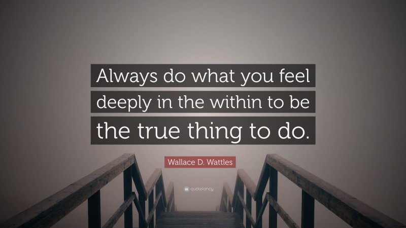 Wallace D. Wattles Quote: “Always do what you feel deeply in the within to be the true thing to do.”