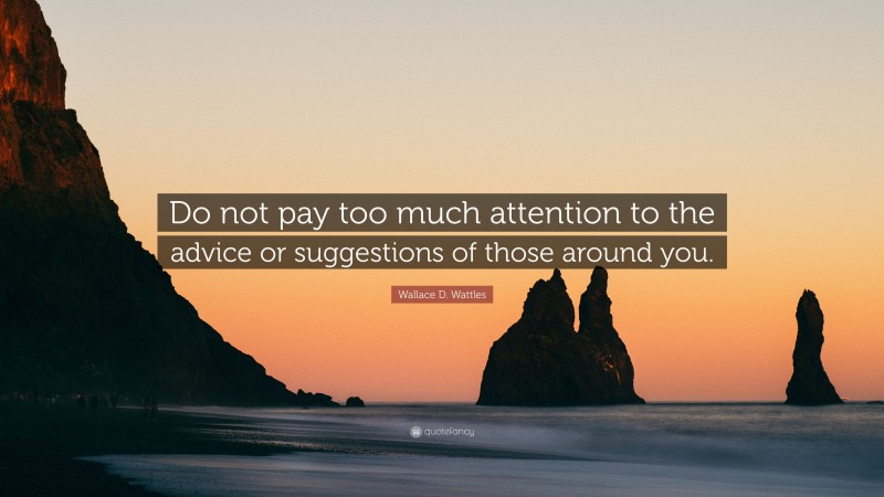 Wallace D. Wattles Quote: “Do not pay too much attention to the advice or suggestions of those around you.”