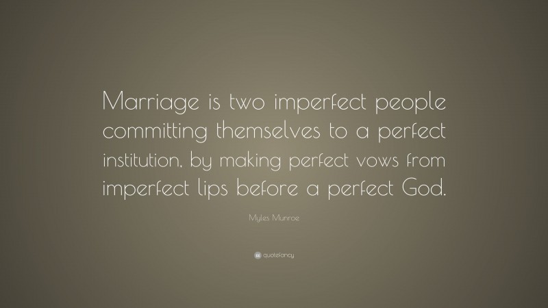 Myles Munroe Quote: “Marriage is two imperfect people committing themselves to a perfect institution, by making perfect vows from imperfect lips before a perfect God.”