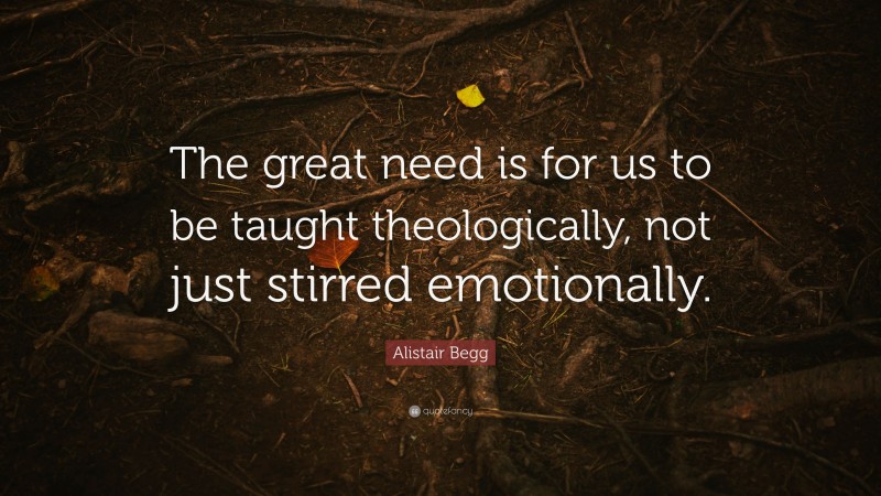 Alistair Begg Quote: “The great need is for us to be taught theologically, not just stirred emotionally.”