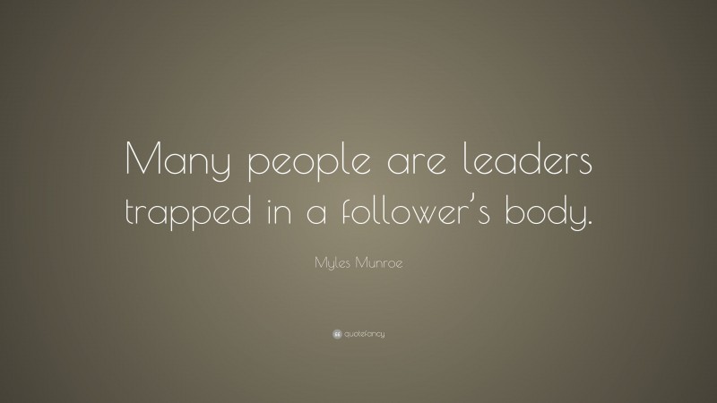 Myles Munroe Quote: “Many people are leaders trapped in a follower’s body.”