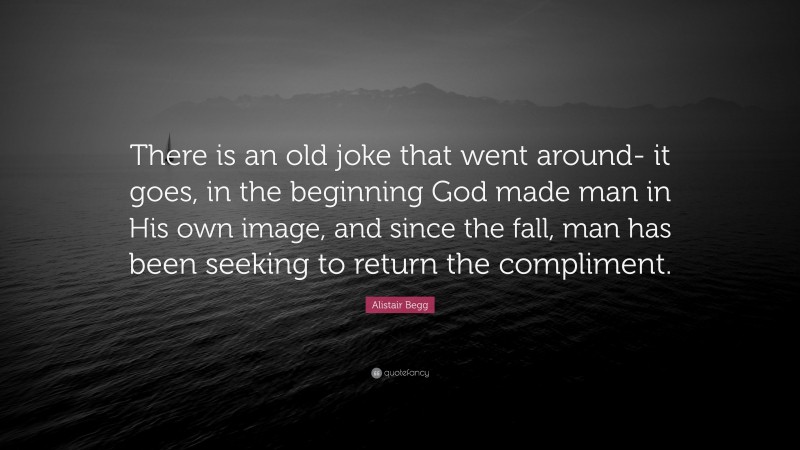 Alistair Begg Quote: “There is an old joke that went around- it goes, in the beginning God made man in His own image, and since the fall, man has been seeking to return the compliment.”