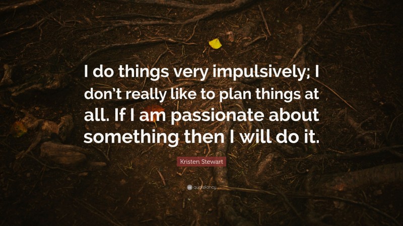 Kristen Stewart Quote: “I do things very impulsively; I don’t really like to plan things at all. If I am passionate about something then I will do it.”