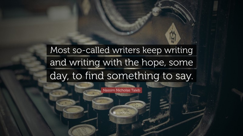 Nassim Nicholas Taleb Quote: “Most so-called writers keep writing and writing with the hope, some day, to find something to say.”