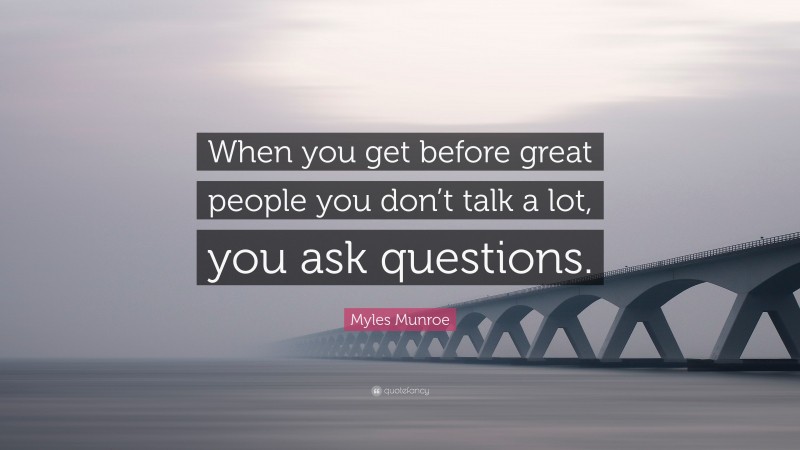 Myles Munroe Quote: “When you get before great people you don’t talk a lot, you ask questions.”