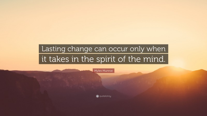 Myles Munroe Quote: “Lasting change can occur only when it takes in the spirit of the mind.”