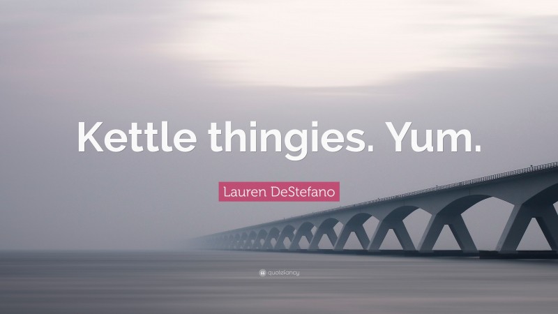 Lauren DeStefano Quote: “Kettle thingies. Yum.”
