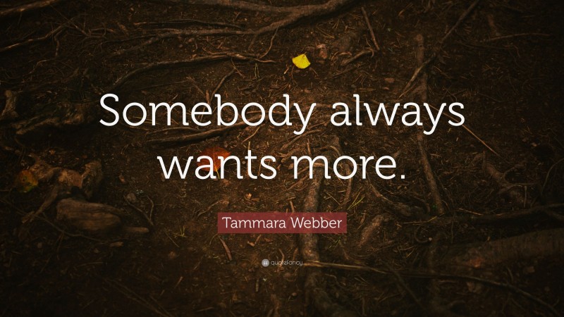 Tammara Webber Quote: “Somebody always wants more.”